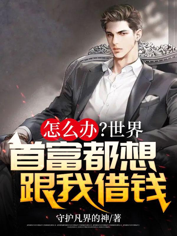 怎么办?世界首富都想跟我借钱未删减