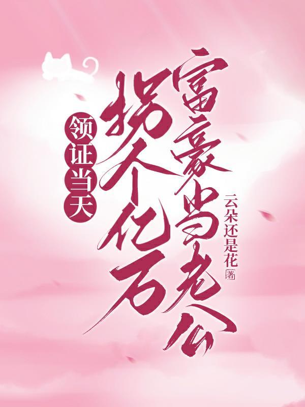 领证当天拐个亿万富豪当老公 第502章