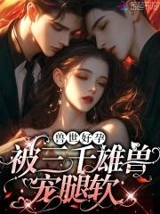 娇软腰精穿兽世三千雄兽宠腿软全文未删减