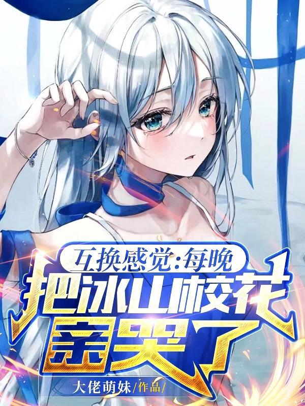 互换感觉:每晚把冰山校花亲哭了